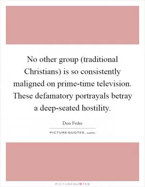No other group (traditional Christians) is so consistently maligned on prime-time television. These defamatory portrayals betray a deep-seated hostility Picture Quote #1
