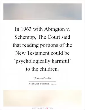 In 1963 with Abington v. Schempp, The Court said that reading portions of the New Testament could be ‘psychologically harmful’ to the children Picture Quote #1