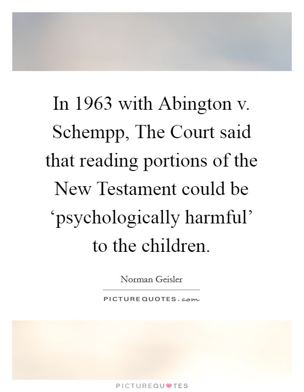 In 1963 with Abington v. Schempp, The Court said that reading portions of the New Testament could be ‘psychologically harmful' to the children Picture Quote #1