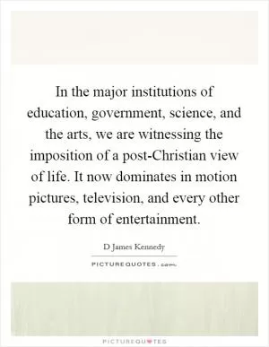 In the major institutions of education, government, science, and the arts, we are witnessing the imposition of a post-Christian view of life. It now dominates in motion pictures, television, and every other form of entertainment Picture Quote #1