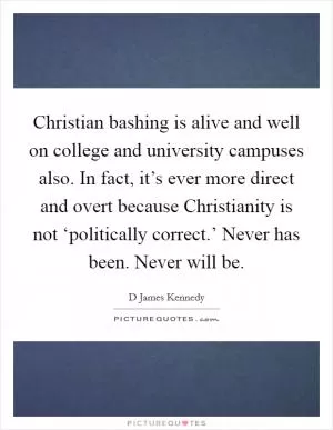 Christian bashing is alive and well on college and university campuses also. In fact, it’s ever more direct and overt because Christianity is not ‘politically correct.’ Never has been. Never will be Picture Quote #1