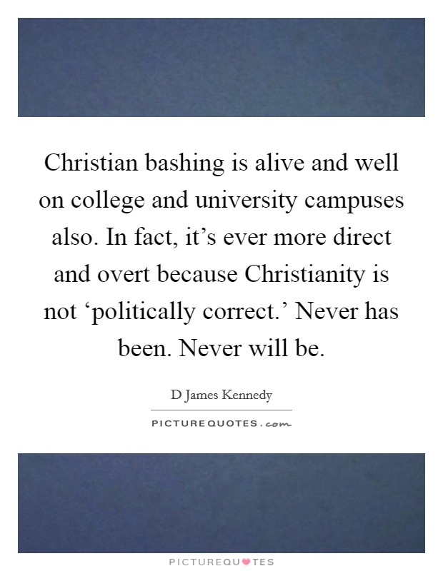 Christian bashing is alive and well on college and university campuses also. In fact, it's ever more direct and overt because Christianity is not ‘politically correct.' Never has been. Never will be Picture Quote #1