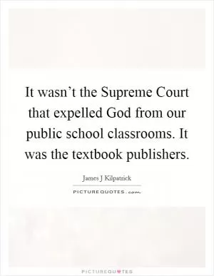 It wasn’t the Supreme Court that expelled God from our public school classrooms. It was the textbook publishers Picture Quote #1