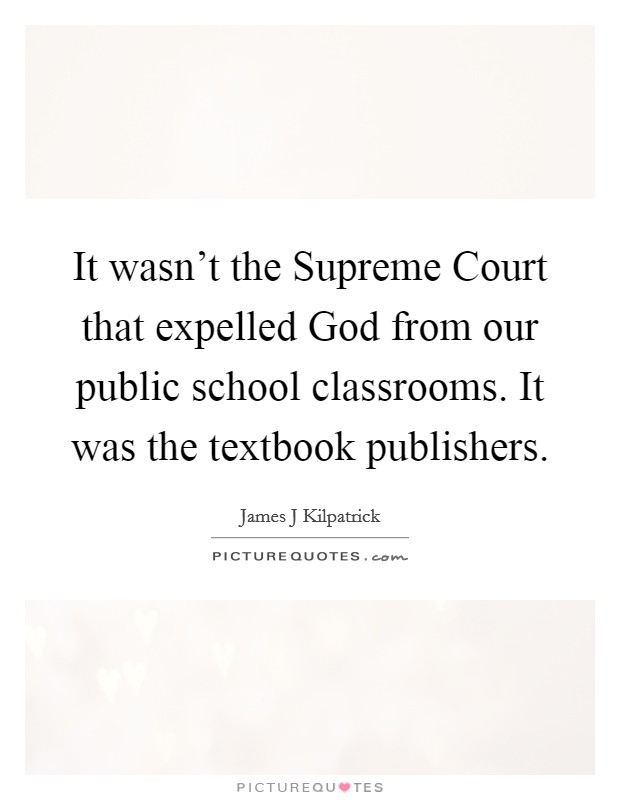 It wasn't the Supreme Court that expelled God from our public school classrooms. It was the textbook publishers Picture Quote #1
