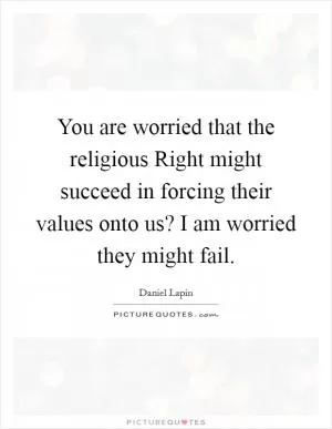 You are worried that the religious Right might succeed in forcing their values onto us? I am worried they might fail Picture Quote #1