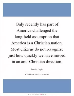 Only recently has part of America challenged the long-held assumption that America is a Christian nation. Most citizens do not recognize just how quickly we have moved in an anti-Christian direction Picture Quote #1
