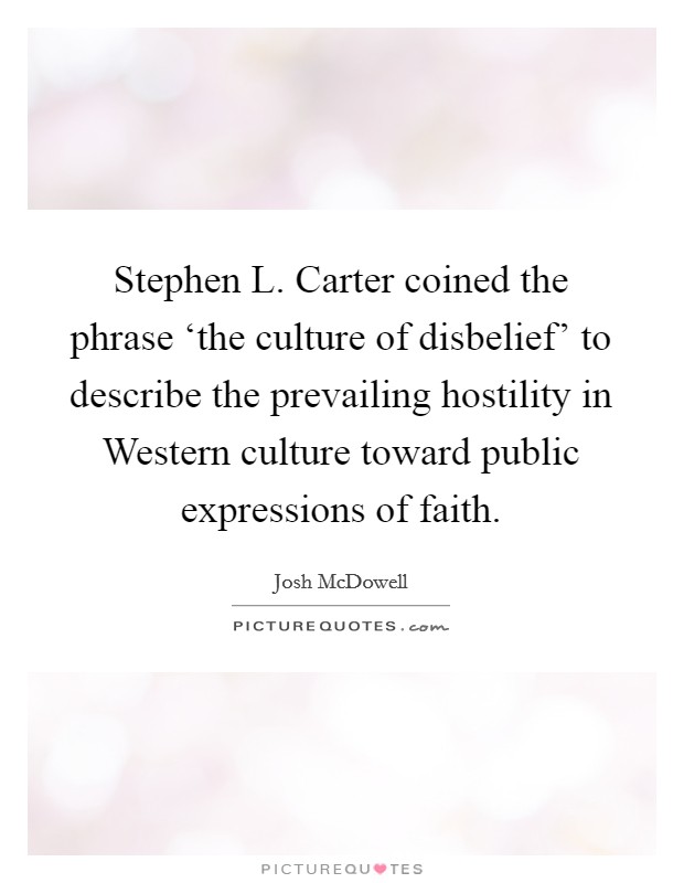 Stephen L. Carter coined the phrase ‘the culture of disbelief' to describe the prevailing hostility in Western culture toward public expressions of faith Picture Quote #1