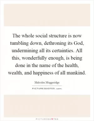 The whole social structure is now tumbling down, dethroning its God, undermining all its certainties. All this, wonderfully enough, is being done in the name of the health, wealth, and happiness of all mankind Picture Quote #1