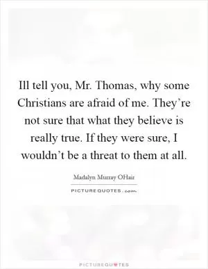 Ill tell you, Mr. Thomas, why some Christians are afraid of me. They’re not sure that what they believe is really true. If they were sure, I wouldn’t be a threat to them at all Picture Quote #1