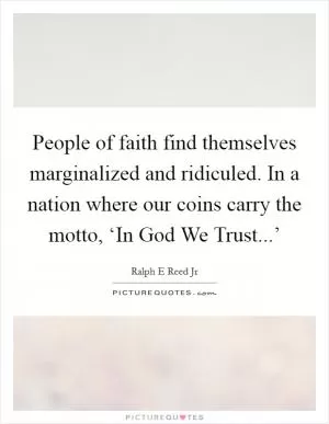 People of faith find themselves marginalized and ridiculed. In a nation where our coins carry the motto, ‘In God We Trust...’ Picture Quote #1