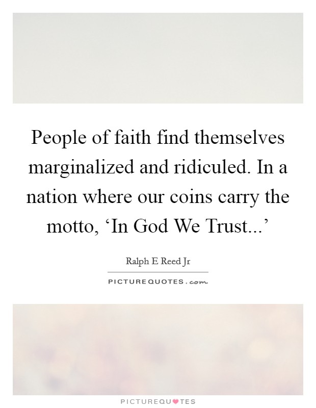 People of faith find themselves marginalized and ridiculed. In a nation where our coins carry the motto, ‘In God We Trust...' Picture Quote #1
