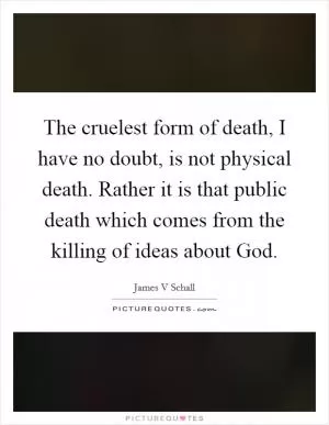 The cruelest form of death, I have no doubt, is not physical death. Rather it is that public death which comes from the killing of ideas about God Picture Quote #1