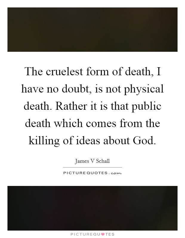 The cruelest form of death, I have no doubt, is not physical death. Rather it is that public death which comes from the killing of ideas about God Picture Quote #1