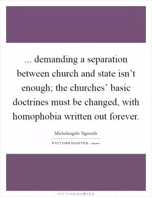 ... demanding a separation between church and state isn’t enough; the churches’ basic doctrines must be changed, with homophobia written out forever Picture Quote #1