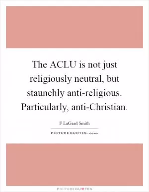 The ACLU is not just religiously neutral, but staunchly anti-religious. Particularly, anti-Christian Picture Quote #1