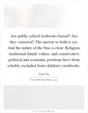 Are public school textbooks biased? Are they censored? The answer to both is yes. And the nature of the bias is clear: Religion, traditional family values, and conservative political and economic positions have been reliably excluded from children’s textbooks Picture Quote #1