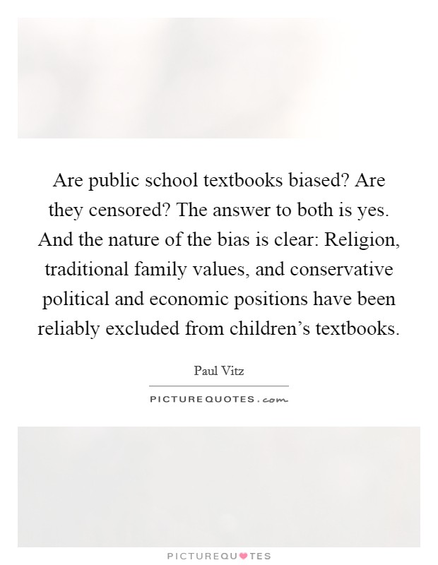Are public school textbooks biased? Are they censored? The answer to both is yes. And the nature of the bias is clear: Religion, traditional family values, and conservative political and economic positions have been reliably excluded from children's textbooks Picture Quote #1