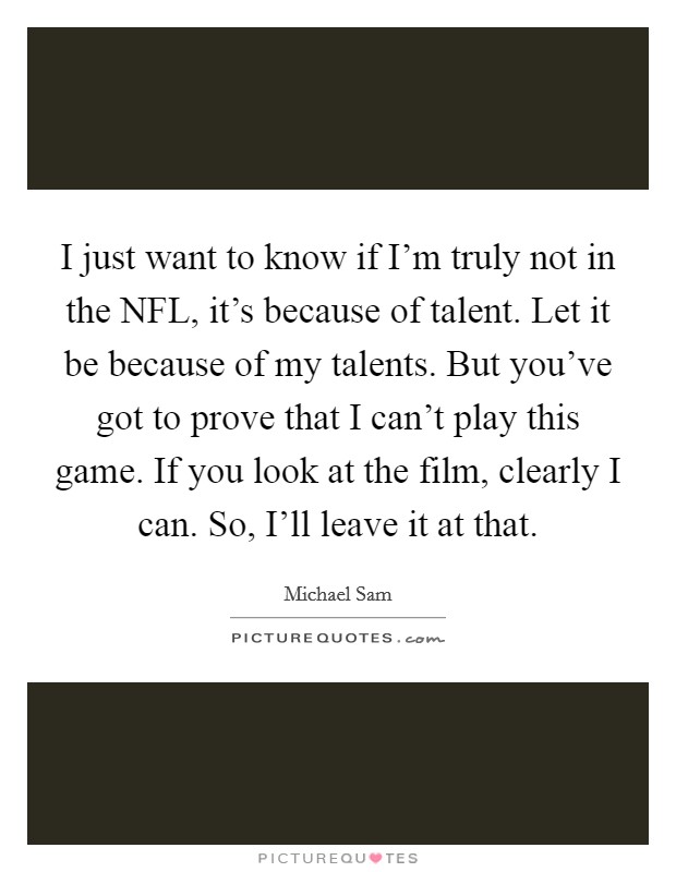 I just want to know if I'm truly not in the NFL, it's because of talent. Let it be because of my talents. But you've got to prove that I can't play this game. If you look at the film, clearly I can. So, I'll leave it at that Picture Quote #1