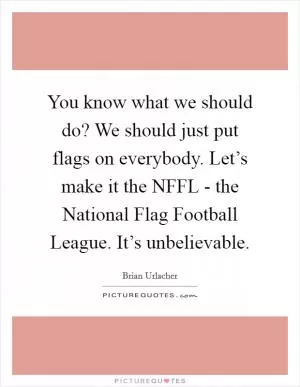 You know what we should do? We should just put flags on everybody. Let’s make it the NFFL - the National Flag Football League. It’s unbelievable Picture Quote #1