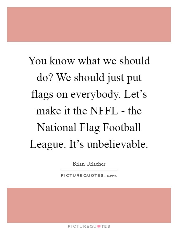 You know what we should do? We should just put flags on everybody. Let's make it the NFFL - the National Flag Football League. It's unbelievable Picture Quote #1