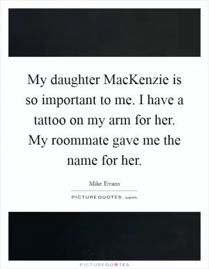 My daughter MacKenzie is so important to me. I have a tattoo on my arm for her. My roommate gave me the name for her Picture Quote #1