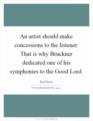 An artist should make concessions to the listener. That is why Bruckner dedicated one of his symphonies to the Good Lord Picture Quote #1