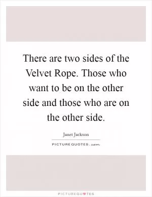 There are two sides of the Velvet Rope. Those who want to be on the other side and those who are on the other side Picture Quote #1