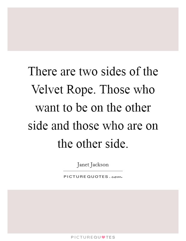 There are two sides of the Velvet Rope. Those who want to be on the other side and those who are on the other side Picture Quote #1