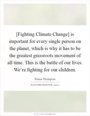 [Fighting Climate Change] is important for every single person on the planet, which is why it has to be the greatest grassroots movement of all time. This is the battle of our lives. We’re fighting for our children Picture Quote #1