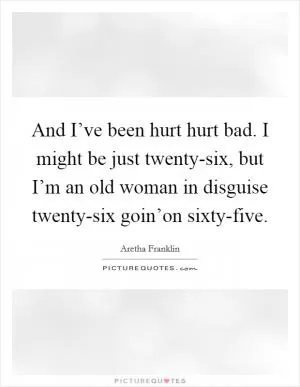 And I’ve been hurt hurt bad. I might be just twenty-six, but I’m an old woman in disguise twenty-six goin’on sixty-five Picture Quote #1