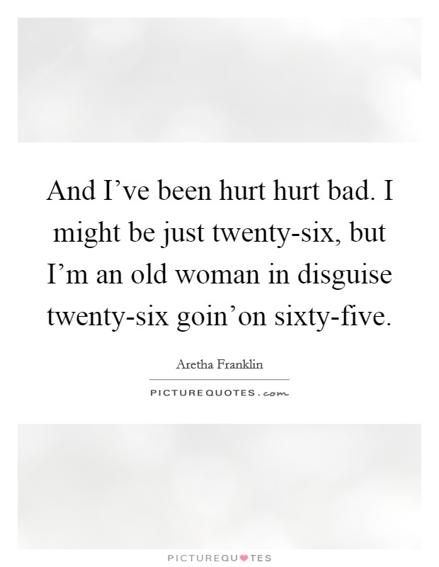 And I've been hurt hurt bad. I might be just twenty-six, but I'm an old woman in disguise twenty-six goin'on sixty-five Picture Quote #1