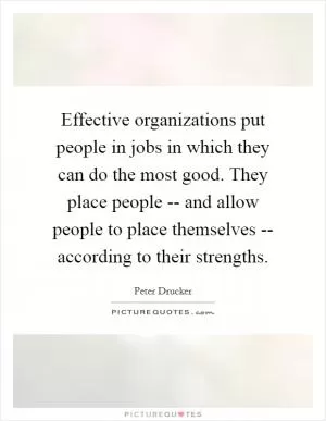 Effective organizations put people in jobs in which they can do the most good. They place people -- and allow people to place themselves -- according to their strengths Picture Quote #1