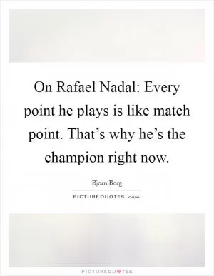 On Rafael Nadal: Every point he plays is like match point. That’s why he’s the champion right now Picture Quote #1