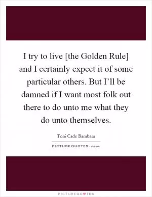 I try to live [the Golden Rule] and I certainly expect it of some particular others. But I’ll be damned if I want most folk out there to do unto me what they do unto themselves Picture Quote #1