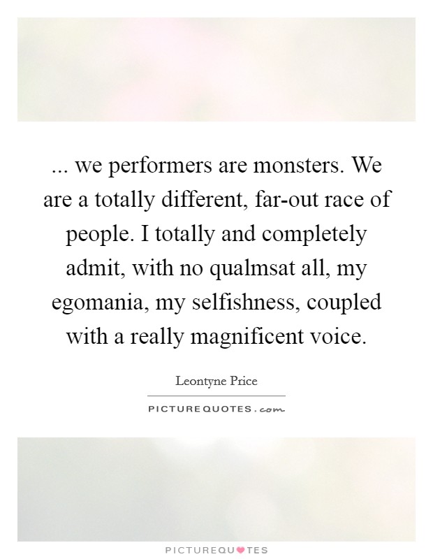 ... we performers are monsters. We are a totally different, far-out race of people. I totally and completely admit, with no qualmsat all, my egomania, my selfishness, coupled with a really magnificent voice Picture Quote #1