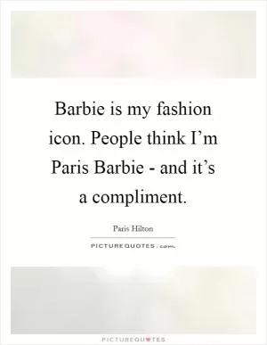 Barbie is my fashion icon. People think I’m Paris Barbie - and it’s a compliment Picture Quote #1