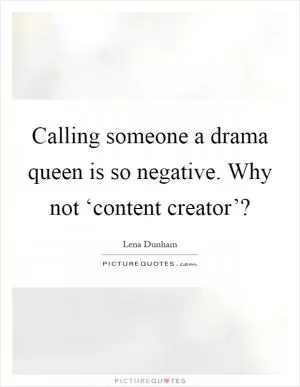 Calling someone a drama queen is so negative. Why not ‘content creator’? Picture Quote #1
