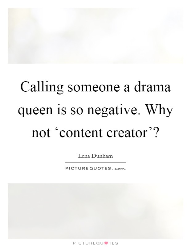 Calling someone a drama queen is so negative. Why not ‘content creator'? Picture Quote #1