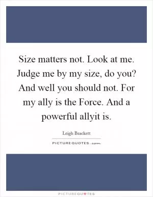 Size matters not. Look at me. Judge me by my size, do you? And well you should not. For my ally is the Force. And a powerful allyit is Picture Quote #1