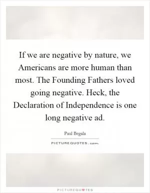 If we are negative by nature, we Americans are more human than most. The Founding Fathers loved going negative. Heck, the Declaration of Independence is one long negative ad Picture Quote #1