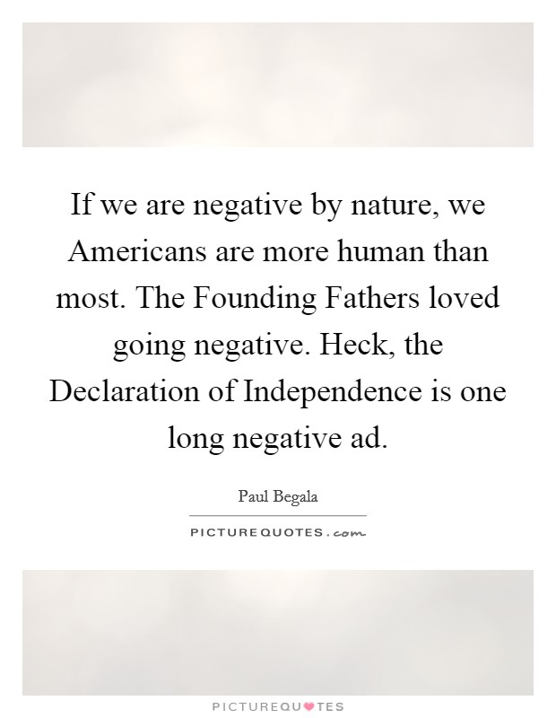 If we are negative by nature, we Americans are more human than most. The Founding Fathers loved going negative. Heck, the Declaration of Independence is one long negative ad Picture Quote #1