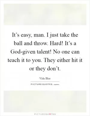 It’s easy, man. I just take the ball and throw. Hard! It’s a God-given talent! No one can teach it to you. They either hit it or they don’t Picture Quote #1