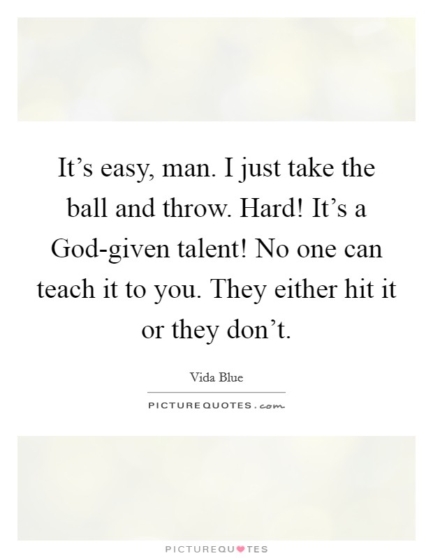 It's easy, man. I just take the ball and throw. Hard! It's a God-given talent! No one can teach it to you. They either hit it or they don't Picture Quote #1