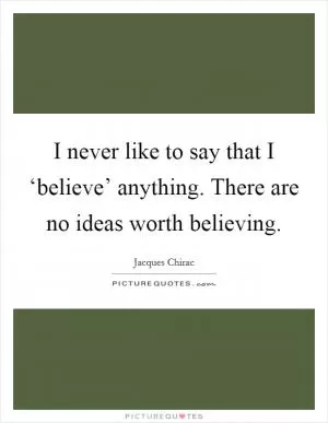 I never like to say that I ‘believe’ anything. There are no ideas worth believing Picture Quote #1