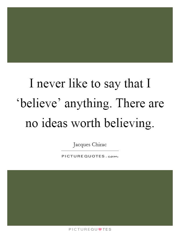 I never like to say that I ‘believe' anything. There are no ideas worth believing Picture Quote #1