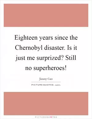 Eighteen years since the Chernobyl disaster. Is it just me surprized? Still no superheroes! Picture Quote #1
