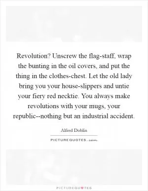 Revolution? Unscrew the flag-staff, wrap the bunting in the oil covers, and put the thing in the clothes-chest. Let the old lady bring you your house-slippers and untie your fiery red necktie. You always make revolutions with your mugs, your republic--nothing but an industrial accident Picture Quote #1