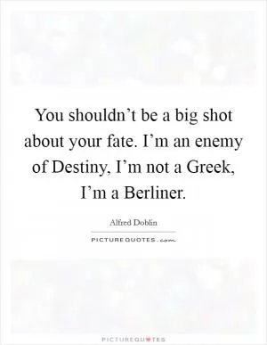 You shouldn’t be a big shot about your fate. I’m an enemy of Destiny, I’m not a Greek, I’m a Berliner Picture Quote #1