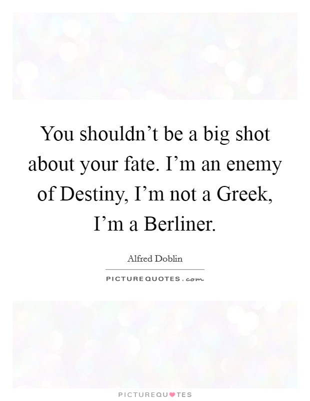 You shouldn't be a big shot about your fate. I'm an enemy of Destiny, I'm not a Greek, I'm a Berliner Picture Quote #1