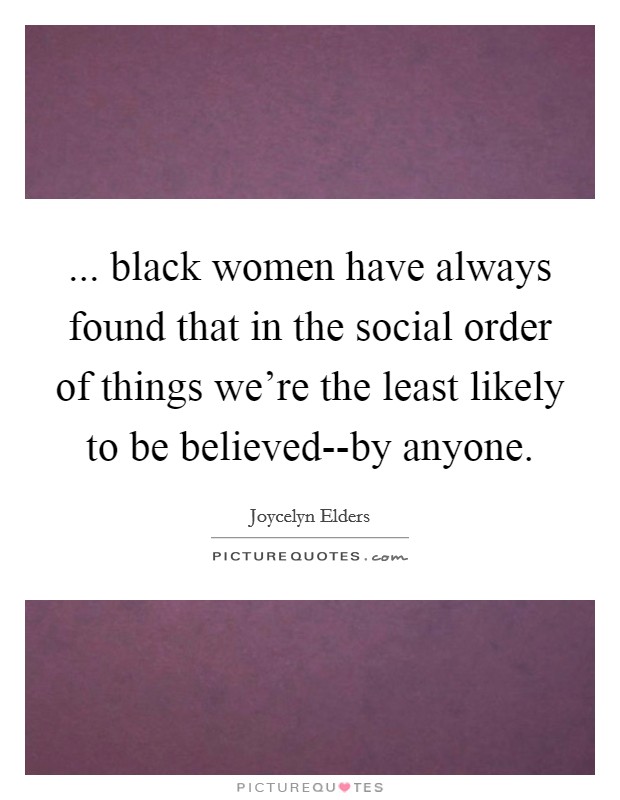 ... black women have always found that in the social order of things we're the least likely to be believed--by anyone Picture Quote #1